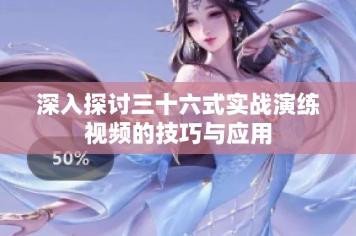 深入探讨三十六式实战演练视频的技巧与应用