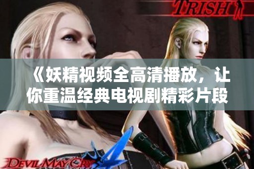 《妖精视频全高清播放，让你重温经典电视剧精彩片段》