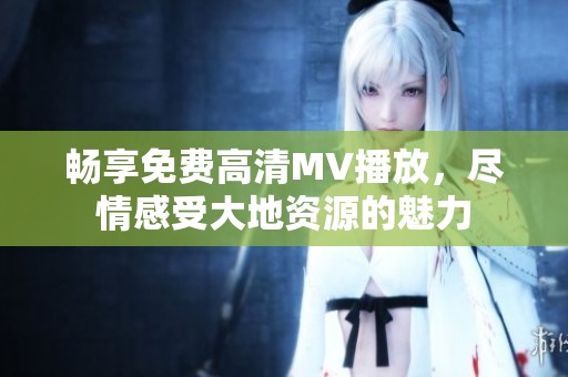 畅享免费高清MV播放，尽情感受大地资源的魅力