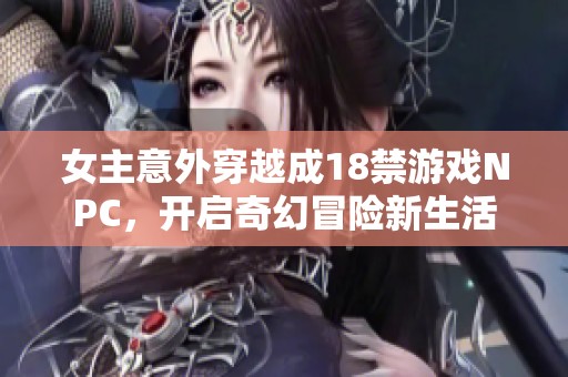女主意外穿越成18禁游戏NPC，开启奇幻冒险新生活