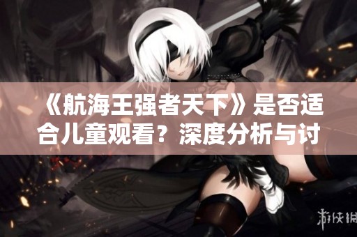 《航海王强者天下》是否适合儿童观看？深度分析与讨论