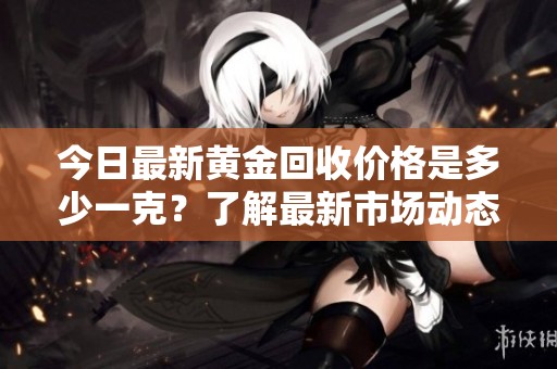 今日最新黄金回收价格是多少一克？了解最新市场动态