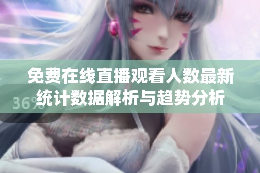 免费在线直播观看人数最新统计数据解析与趋势分析