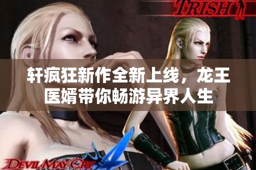 轩疯狂新作全新上线，龙王医婿带你畅游异界人生