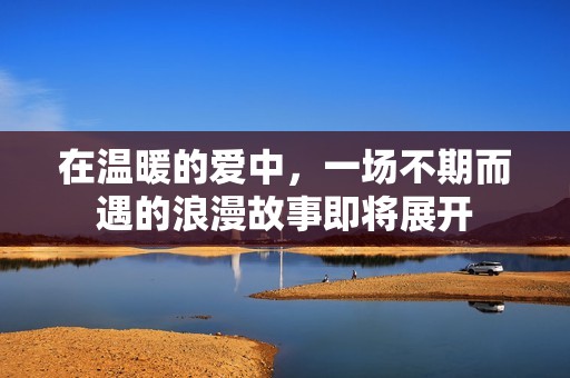在温暖的爱中，一场不期而遇的浪漫故事即将展开