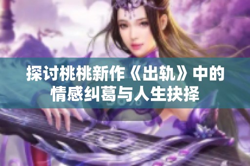 探讨桃桃新作《出轨》中的情感纠葛与人生抉择