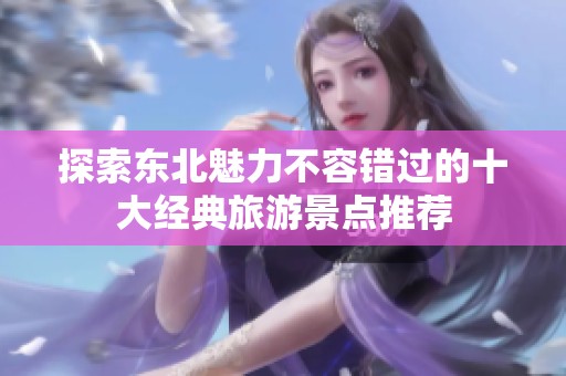 探索东北魅力不容错过的十大经典旅游景点推荐