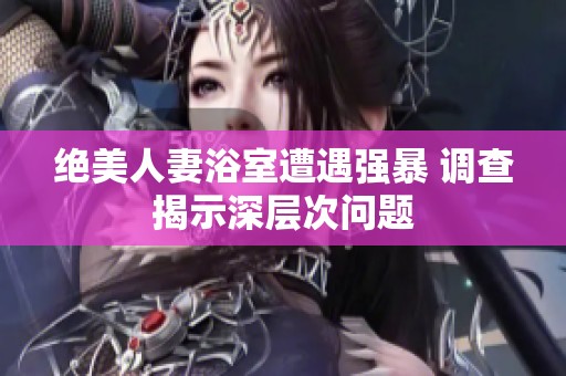 绝美人妻浴室遭遇强暴 调查揭示深层次问题