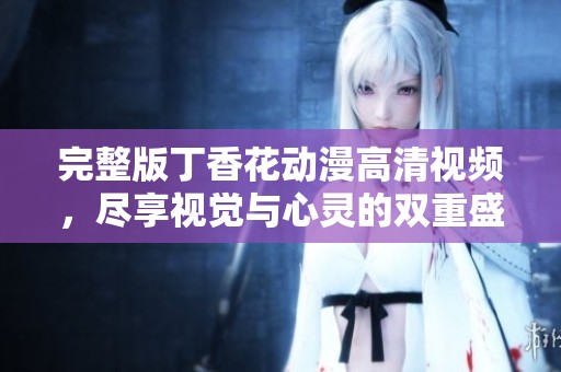 完整版丁香花动漫高清视频，尽享视觉与心灵的双重盛宴