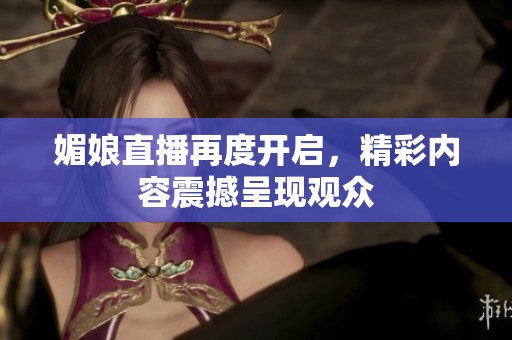 媚娘直播再度开启，精彩内容震撼呈现观众