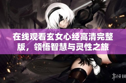 在线观看玄女心经高清完整版，领悟智慧与灵性之旅