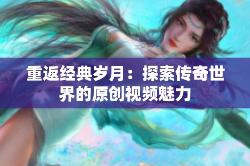 重返经典岁月：探索传奇世界的原创视频魅力