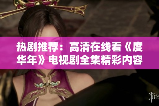 热剧推荐：高清在线看《度华年》电视剧全集精彩内容解析