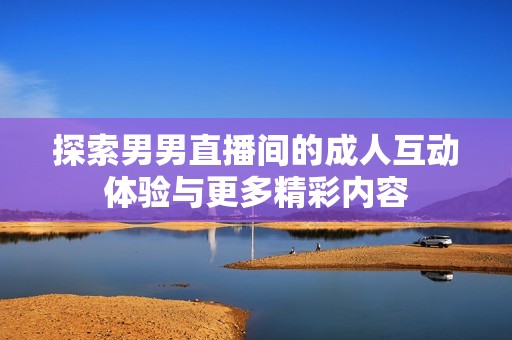 探索男男直播间的成人互动体验与更多精彩内容