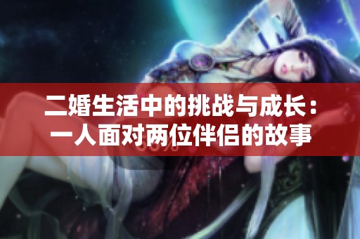 二婚生活中的挑战与成长：一人面对两位伴侣的故事