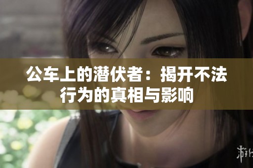 公车上的潜伏者：揭开不法行为的真相与影响