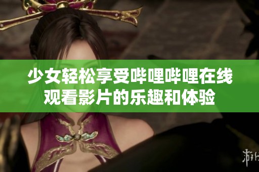 少女轻松享受哔哩哔哩在线观看影片的乐趣和体验