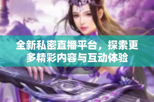 全新私密直播平台，探索更多精彩内容与互动体验