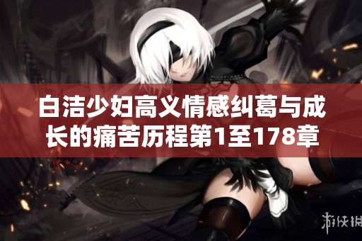 白洁少妇高义情感纠葛与成长的痛苦历程第1至178章