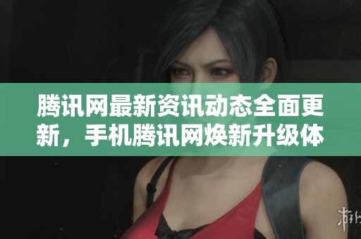 腾讯网最新资讯动态全面更新，手机腾讯网焕新升级体验