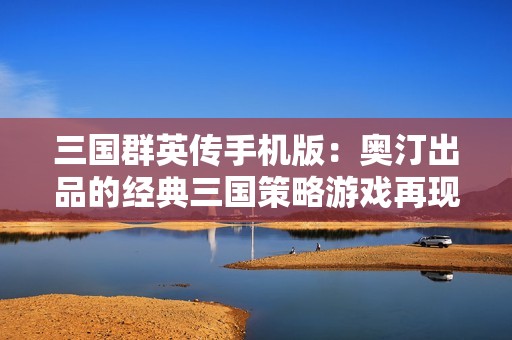三国群英传手机版：奥汀出品的经典三国策略游戏再现