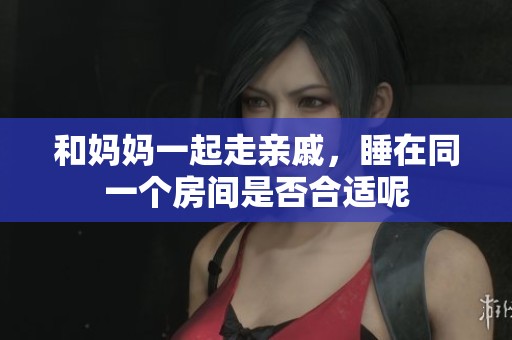 和妈妈一起走亲戚，睡在同一个房间是否合适呢