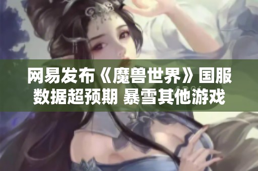 网易发布《魔兽世界》国服数据超预期 暴雪其他游戏即将回归