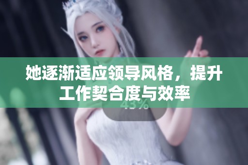 她逐渐适应领导风格，提升工作契合度与效率