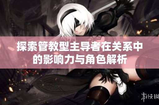 探索管教型主导者在关系中的影响力与角色解析