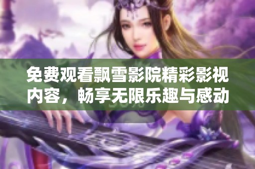 免费观看飘雪影院精彩影视内容，畅享无限乐趣与感动