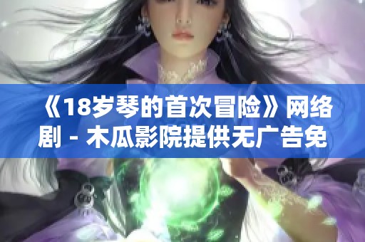 《18岁琴的首次冒险》网络剧 - 木瓜影院提供无广告免费观看体验