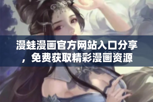 漫蛙漫画官方网站入口分享，免费获取精彩漫画资源