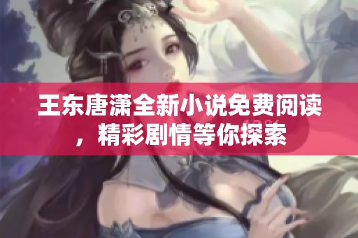 王东唐潇全新小说免费阅读，精彩剧情等你探索