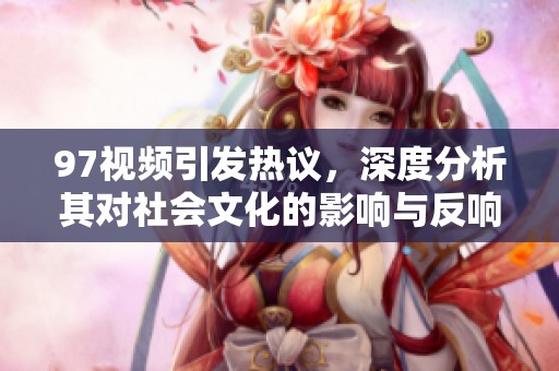 97视频引发热议，深度分析其对社会文化的影响与反响