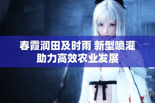 春霞润田及时雨 新型喷灌助力高效农业发展