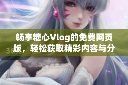 畅享糖心Vlog的免费网页版，轻松获取精彩内容与分享乐趣