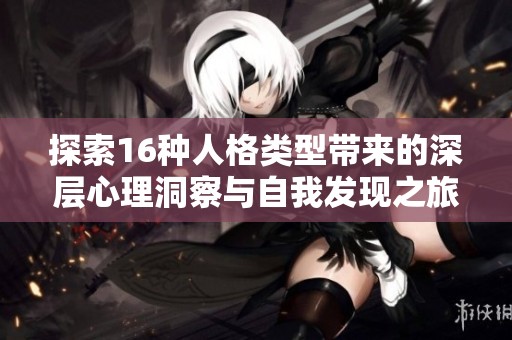 探索16种人格类型带来的深层心理洞察与自我发现之旅