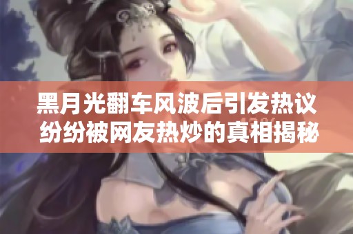 黑月光翻车风波后引发热议 纷纷被网友热炒的真相揭秘