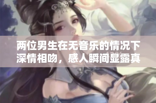 两位男生在无音乐的情况下深情相吻，感人瞬间显露真情