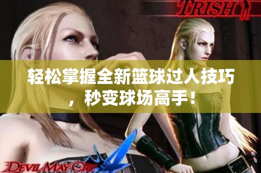 轻松掌握全新篮球过人技巧，秒变球场高手！
