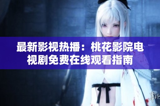 最新影视热播：桃花影院电视剧免费在线观看指南