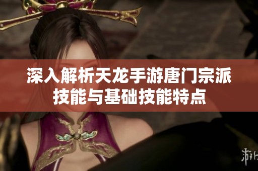 深入解析天龙手游唐门宗派技能与基础技能特点