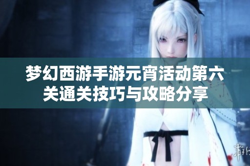 梦幻西游手游元宵活动第六关通关技巧与攻略分享