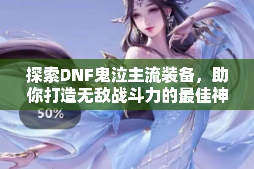 探索DNF鬼泣主流装备，助你打造无敌战斗力的最佳神器