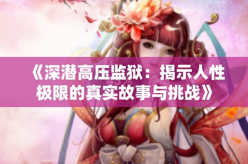 《深潜高压监狱：揭示人性极限的真实故事与挑战》