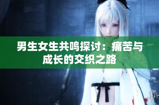 男生女生共鸣探讨：痛苦与成长的交织之路