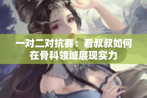 一对二对抗赛：看叔叔如何在骨科领域展现实力
