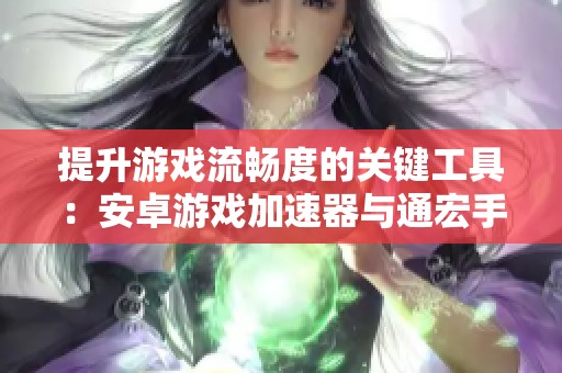 提升游戏流畅度的关键工具：安卓游戏加速器与通宏手游网的完美结合