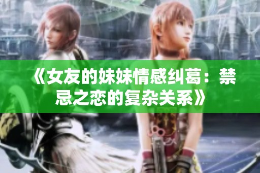 《女友的妹妹情感纠葛：禁忌之恋的复杂关系》