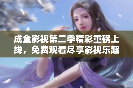 成全影视第二季精彩重磅上线，免费观看尽享影视乐趣
